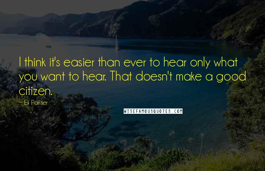 Eli Pariser Quotes: I think it's easier than ever to hear only what you want to hear. That doesn't make a good citizen.