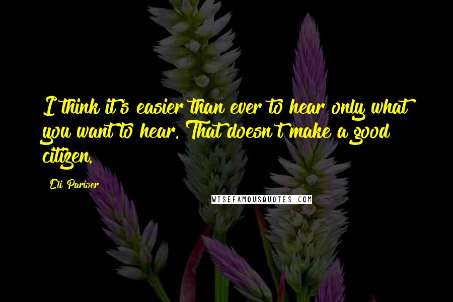 Eli Pariser Quotes: I think it's easier than ever to hear only what you want to hear. That doesn't make a good citizen.