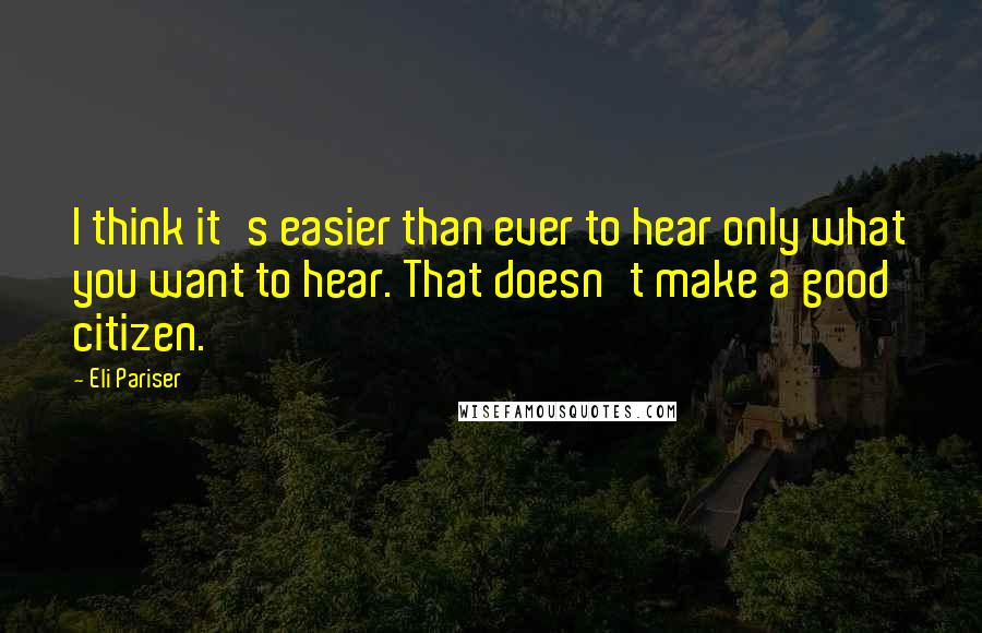 Eli Pariser Quotes: I think it's easier than ever to hear only what you want to hear. That doesn't make a good citizen.
