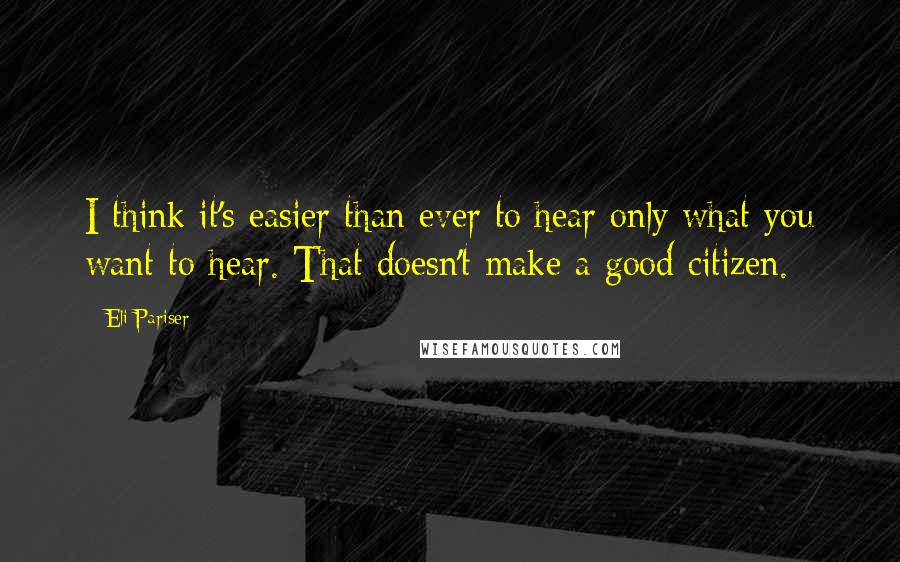 Eli Pariser Quotes: I think it's easier than ever to hear only what you want to hear. That doesn't make a good citizen.