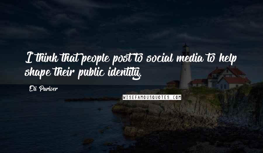 Eli Pariser Quotes: I think that people post to social media to help shape their public identity.