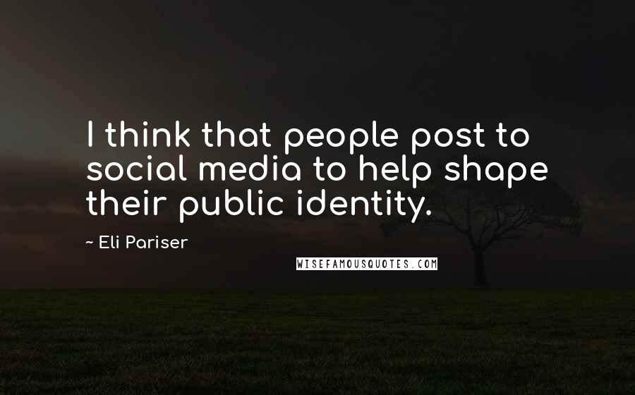 Eli Pariser Quotes: I think that people post to social media to help shape their public identity.