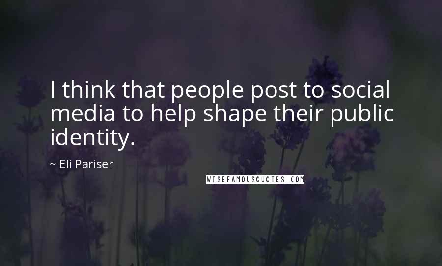 Eli Pariser Quotes: I think that people post to social media to help shape their public identity.