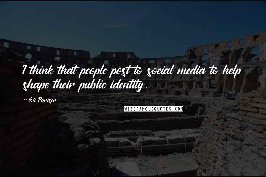 Eli Pariser Quotes: I think that people post to social media to help shape their public identity.