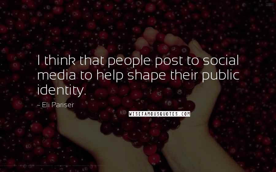 Eli Pariser Quotes: I think that people post to social media to help shape their public identity.