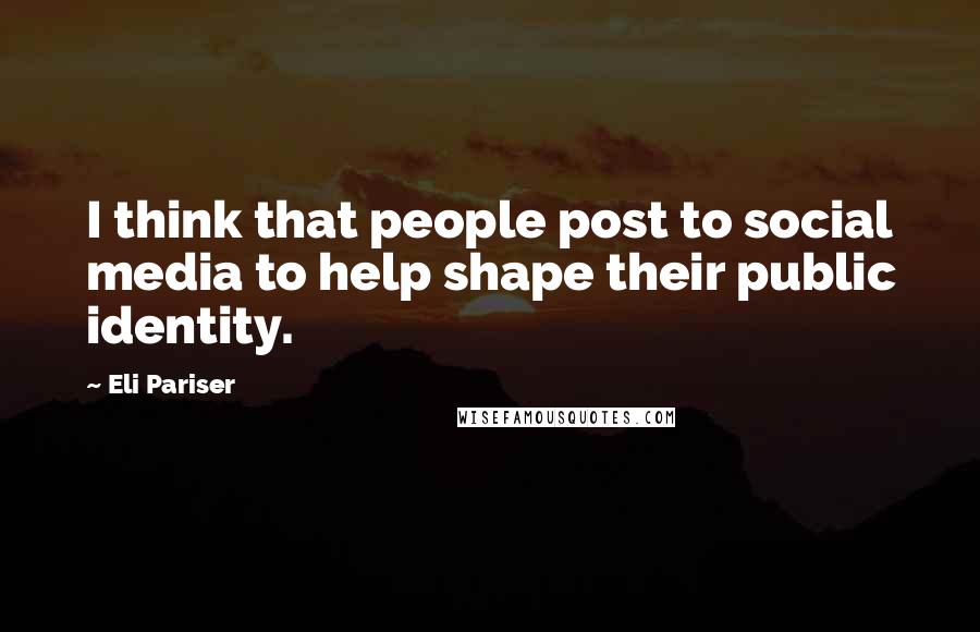 Eli Pariser Quotes: I think that people post to social media to help shape their public identity.