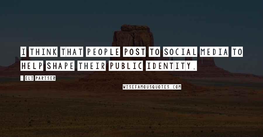 Eli Pariser Quotes: I think that people post to social media to help shape their public identity.