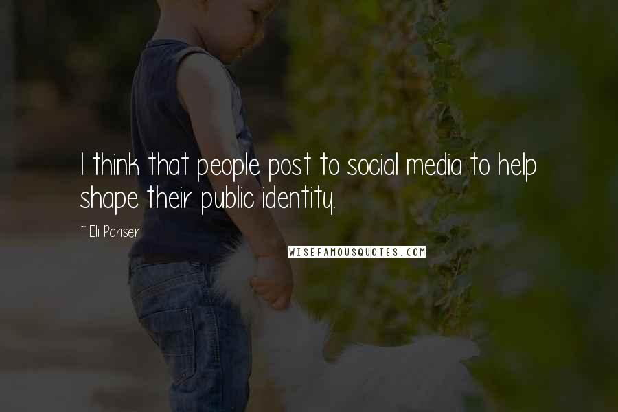 Eli Pariser Quotes: I think that people post to social media to help shape their public identity.