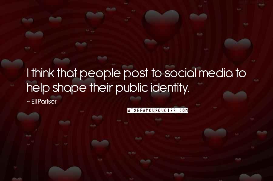 Eli Pariser Quotes: I think that people post to social media to help shape their public identity.