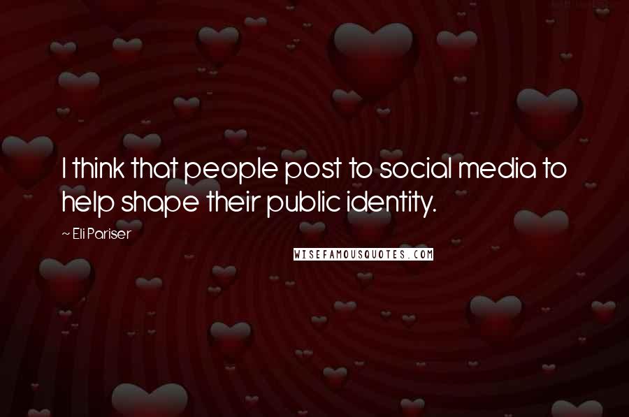 Eli Pariser Quotes: I think that people post to social media to help shape their public identity.