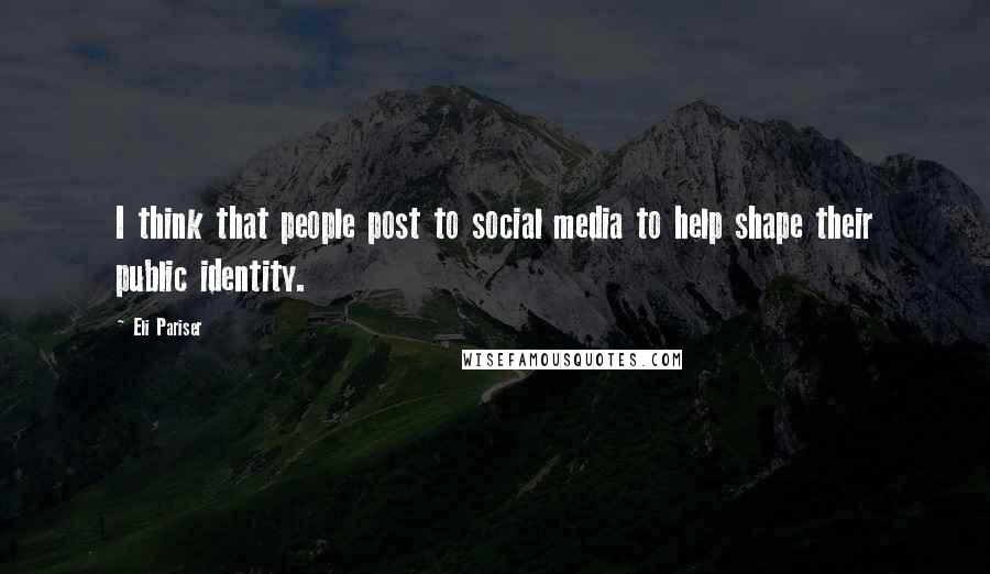 Eli Pariser Quotes: I think that people post to social media to help shape their public identity.