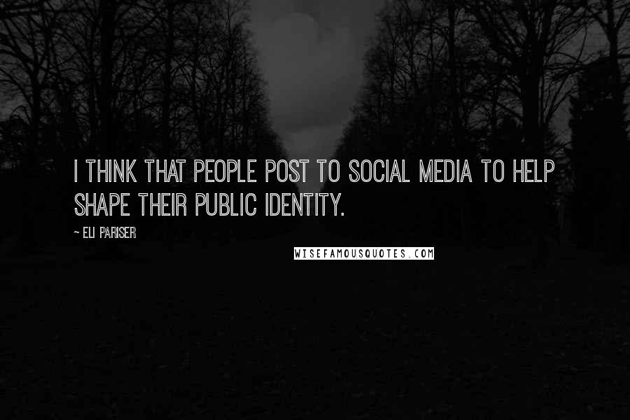 Eli Pariser Quotes: I think that people post to social media to help shape their public identity.