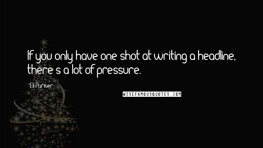 Eli Pariser Quotes: If you only have one shot at writing a headline, there's a lot of pressure.