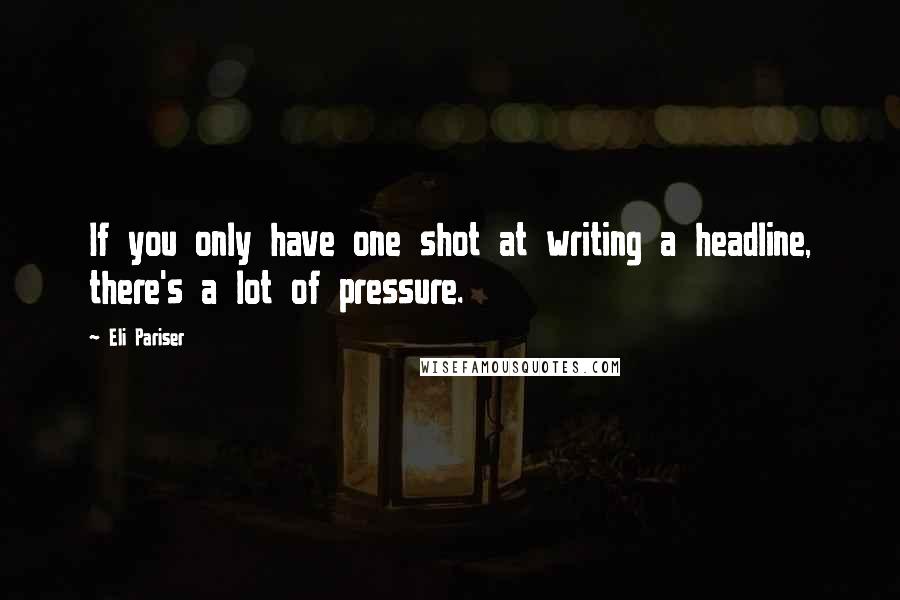 Eli Pariser Quotes: If you only have one shot at writing a headline, there's a lot of pressure.