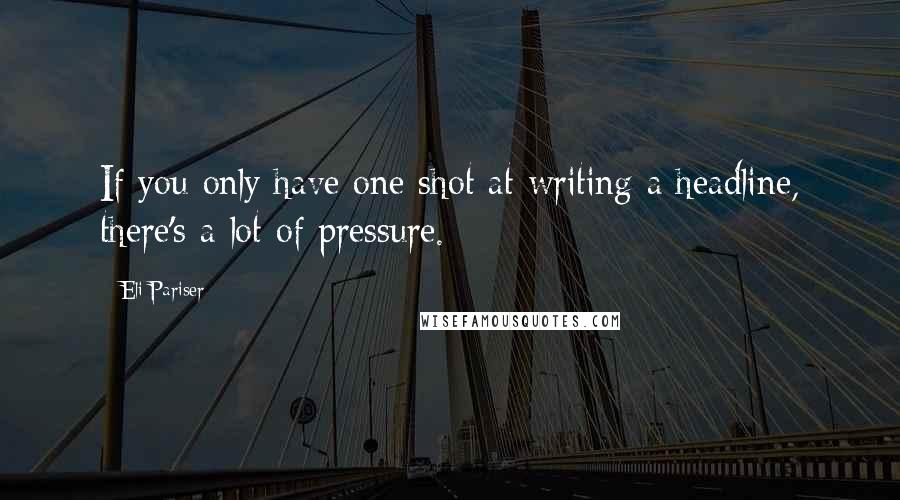 Eli Pariser Quotes: If you only have one shot at writing a headline, there's a lot of pressure.