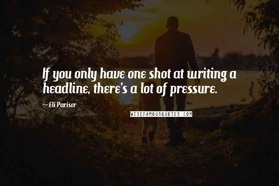 Eli Pariser Quotes: If you only have one shot at writing a headline, there's a lot of pressure.