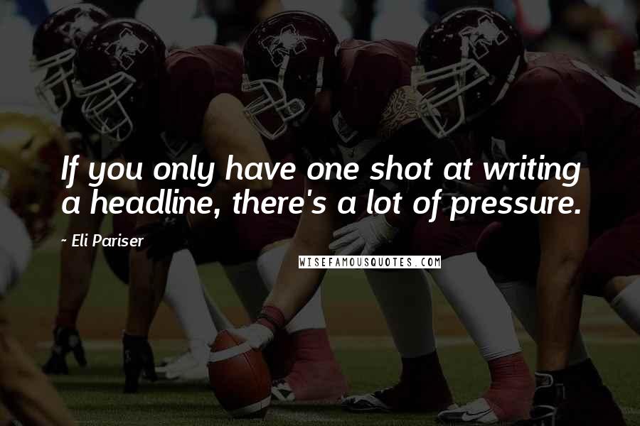 Eli Pariser Quotes: If you only have one shot at writing a headline, there's a lot of pressure.