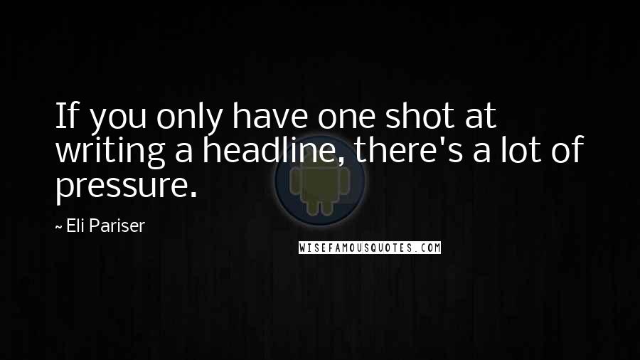 Eli Pariser Quotes: If you only have one shot at writing a headline, there's a lot of pressure.