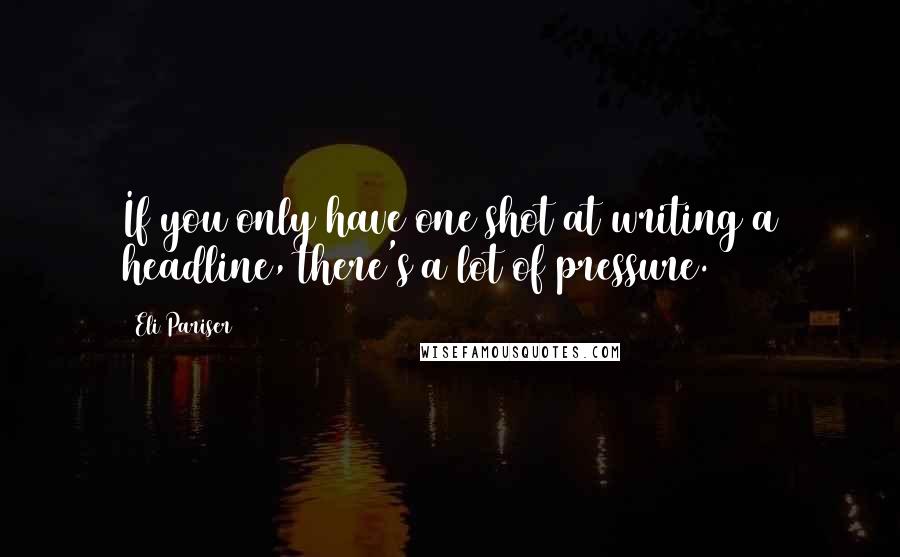 Eli Pariser Quotes: If you only have one shot at writing a headline, there's a lot of pressure.