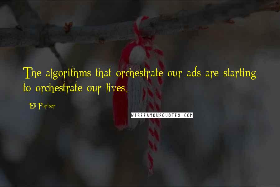 Eli Pariser Quotes: The algorithms that orchestrate our ads are starting to orchestrate our lives.