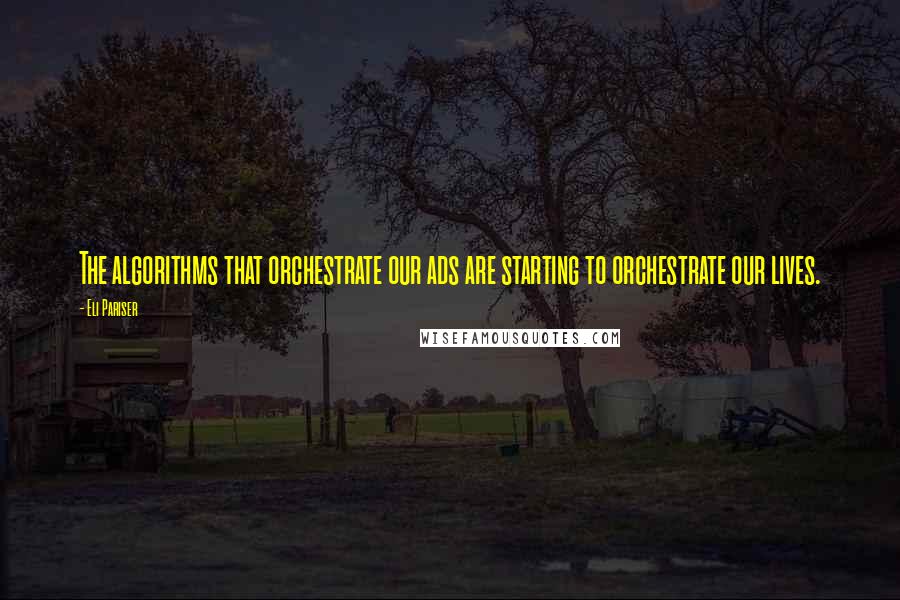 Eli Pariser Quotes: The algorithms that orchestrate our ads are starting to orchestrate our lives.