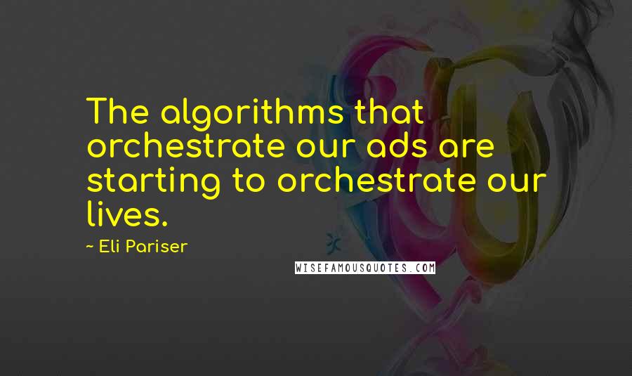 Eli Pariser Quotes: The algorithms that orchestrate our ads are starting to orchestrate our lives.