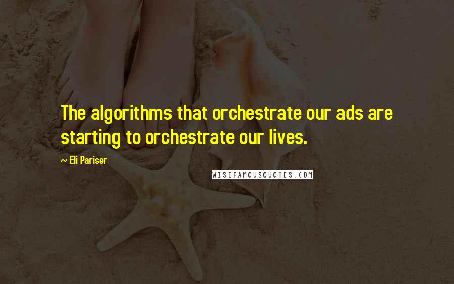 Eli Pariser Quotes: The algorithms that orchestrate our ads are starting to orchestrate our lives.