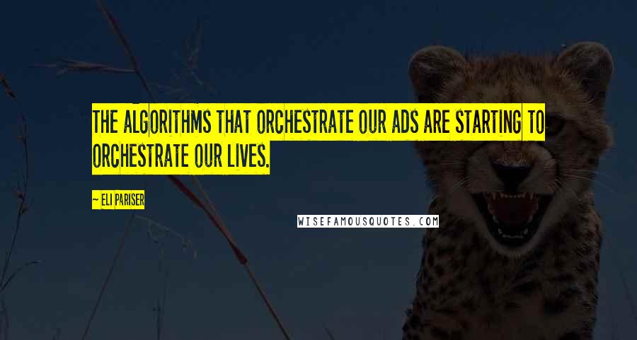 Eli Pariser Quotes: The algorithms that orchestrate our ads are starting to orchestrate our lives.