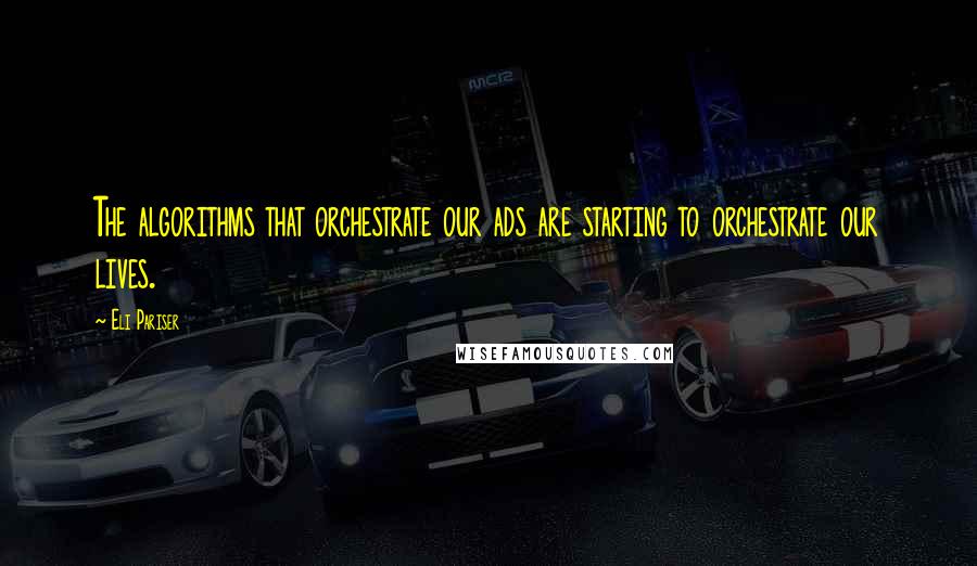 Eli Pariser Quotes: The algorithms that orchestrate our ads are starting to orchestrate our lives.