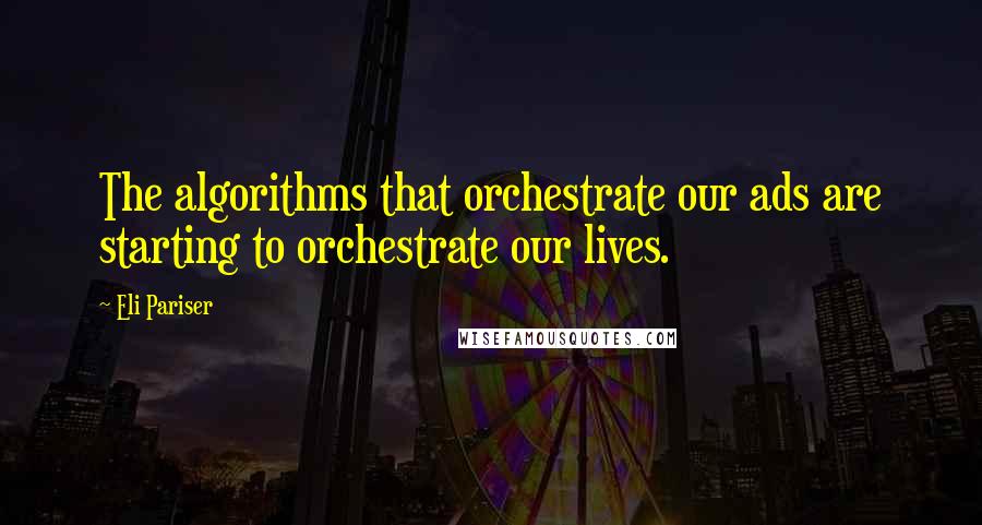 Eli Pariser Quotes: The algorithms that orchestrate our ads are starting to orchestrate our lives.