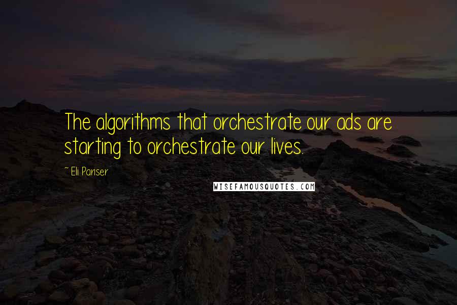 Eli Pariser Quotes: The algorithms that orchestrate our ads are starting to orchestrate our lives.