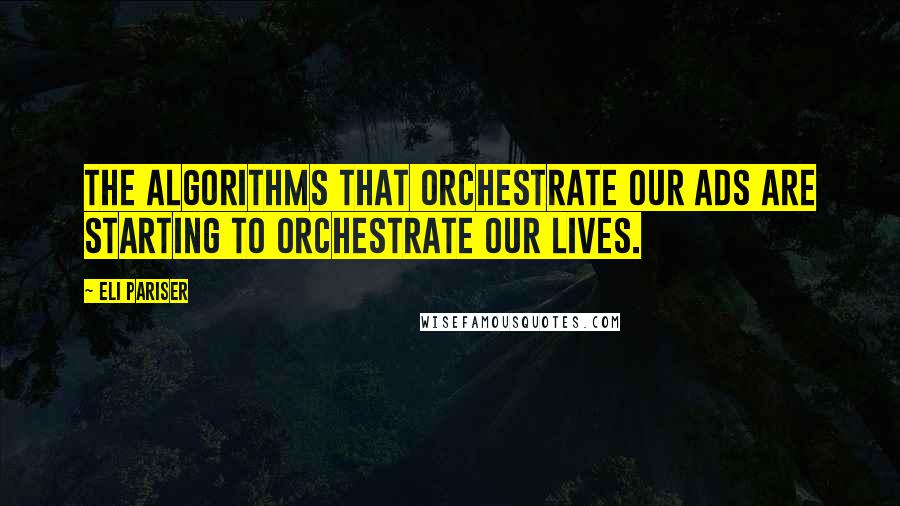 Eli Pariser Quotes: The algorithms that orchestrate our ads are starting to orchestrate our lives.