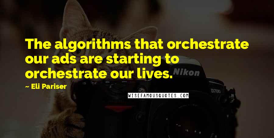 Eli Pariser Quotes: The algorithms that orchestrate our ads are starting to orchestrate our lives.