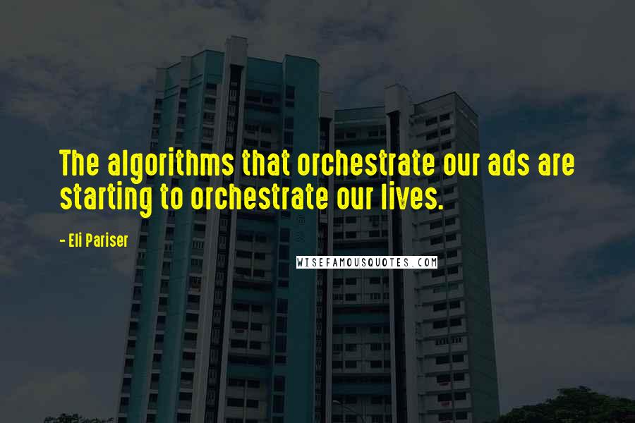 Eli Pariser Quotes: The algorithms that orchestrate our ads are starting to orchestrate our lives.