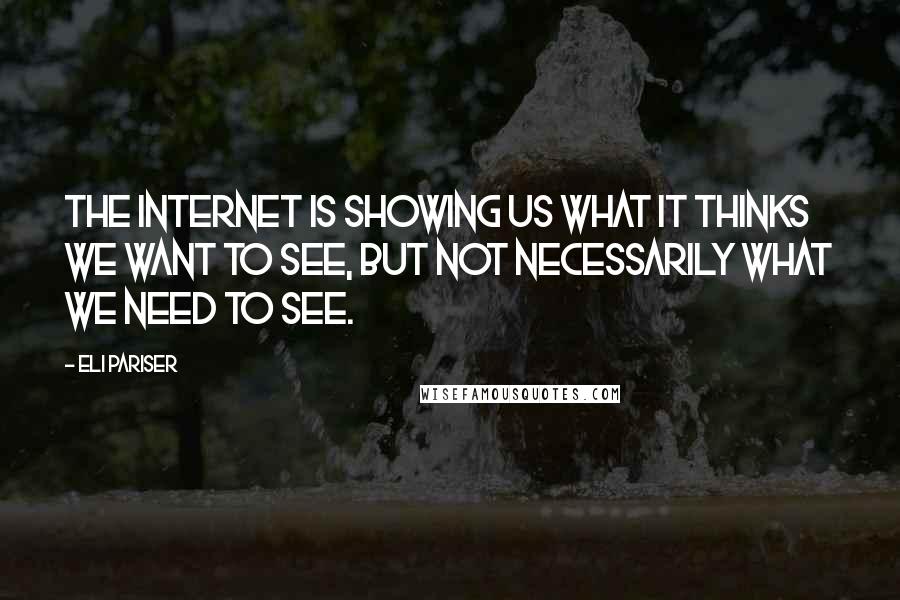 Eli Pariser Quotes: The Internet is showing us what it thinks we want to see, but not necessarily what we need to see.