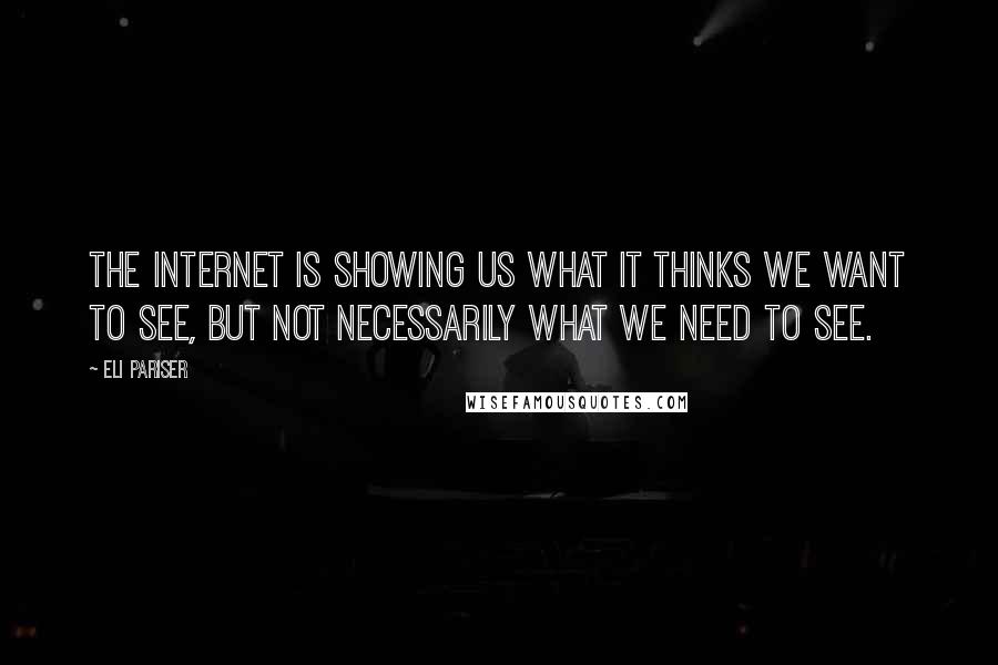 Eli Pariser Quotes: The Internet is showing us what it thinks we want to see, but not necessarily what we need to see.