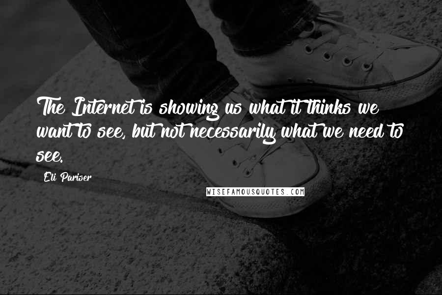 Eli Pariser Quotes: The Internet is showing us what it thinks we want to see, but not necessarily what we need to see.