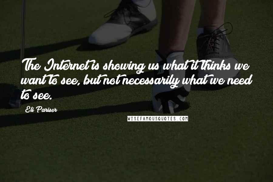 Eli Pariser Quotes: The Internet is showing us what it thinks we want to see, but not necessarily what we need to see.