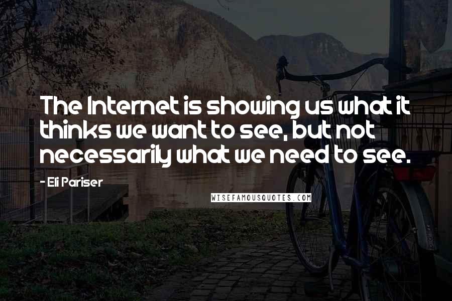 Eli Pariser Quotes: The Internet is showing us what it thinks we want to see, but not necessarily what we need to see.