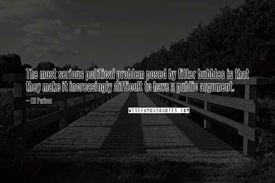 Eli Pariser Quotes: The most serious political problem posed by filter bubbles is that they make it increasingly difficult to have a public argument.