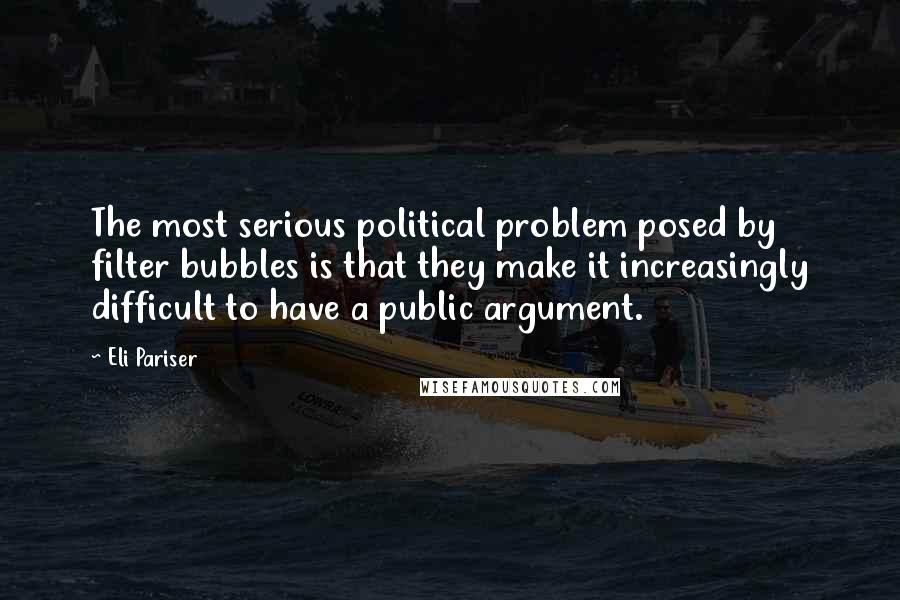 Eli Pariser Quotes: The most serious political problem posed by filter bubbles is that they make it increasingly difficult to have a public argument.