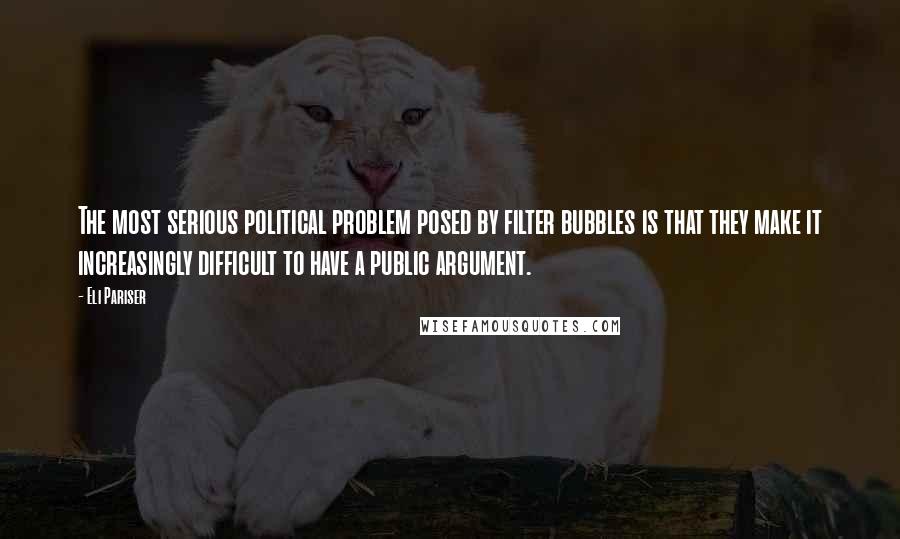 Eli Pariser Quotes: The most serious political problem posed by filter bubbles is that they make it increasingly difficult to have a public argument.