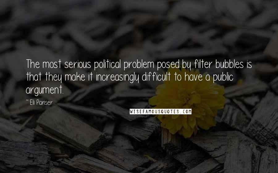 Eli Pariser Quotes: The most serious political problem posed by filter bubbles is that they make it increasingly difficult to have a public argument.