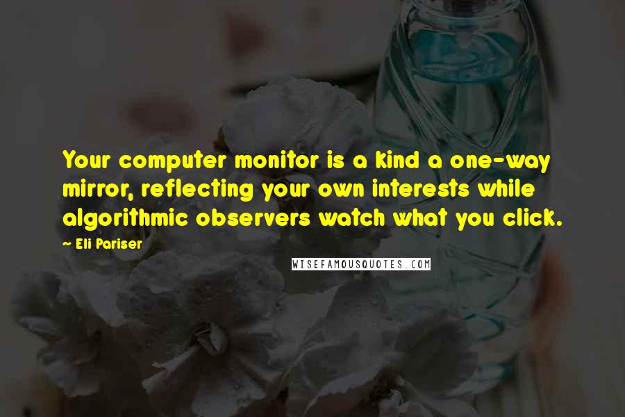 Eli Pariser Quotes: Your computer monitor is a kind a one-way mirror, reflecting your own interests while algorithmic observers watch what you click.