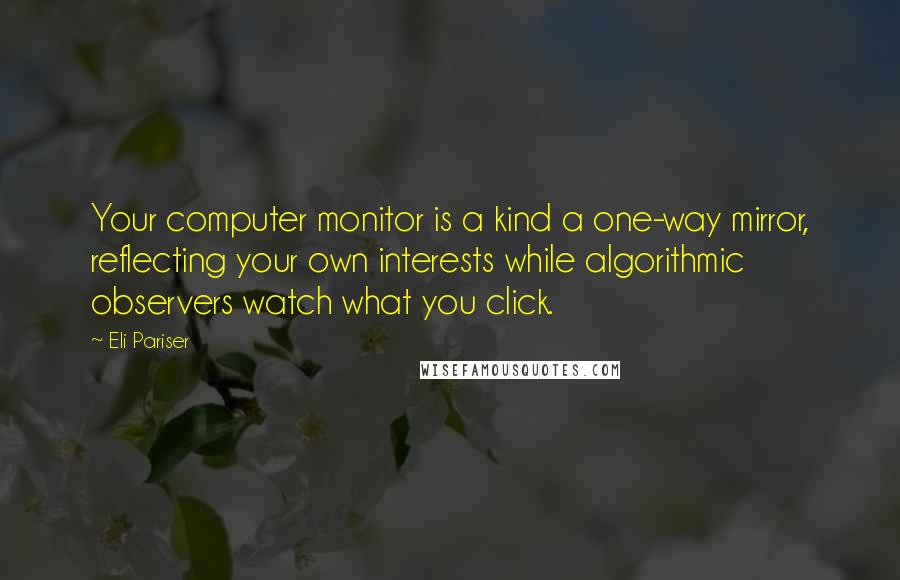 Eli Pariser Quotes: Your computer monitor is a kind a one-way mirror, reflecting your own interests while algorithmic observers watch what you click.