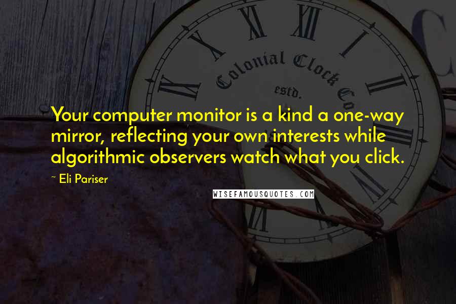 Eli Pariser Quotes: Your computer monitor is a kind a one-way mirror, reflecting your own interests while algorithmic observers watch what you click.