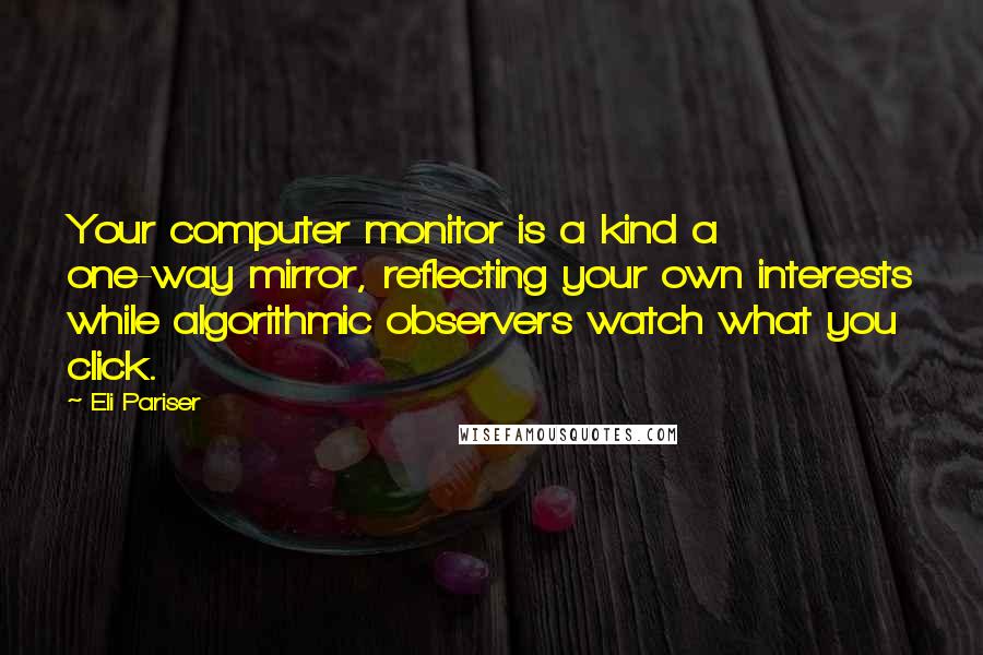 Eli Pariser Quotes: Your computer monitor is a kind a one-way mirror, reflecting your own interests while algorithmic observers watch what you click.