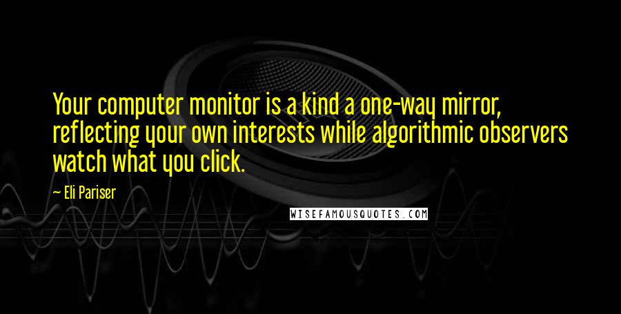 Eli Pariser Quotes: Your computer monitor is a kind a one-way mirror, reflecting your own interests while algorithmic observers watch what you click.