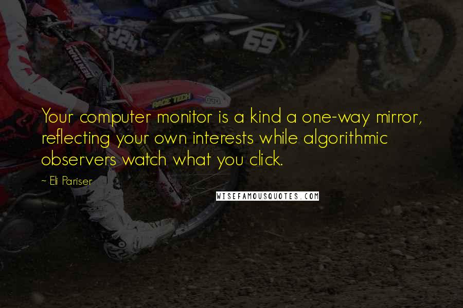 Eli Pariser Quotes: Your computer monitor is a kind a one-way mirror, reflecting your own interests while algorithmic observers watch what you click.