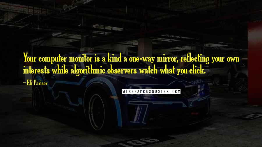 Eli Pariser Quotes: Your computer monitor is a kind a one-way mirror, reflecting your own interests while algorithmic observers watch what you click.